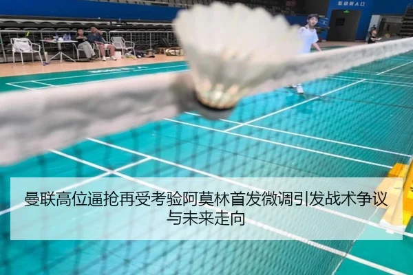 曼联高位逼抢再受考验阿莫林首发微调引发战术争议与未来走向
